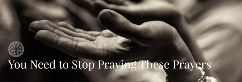 You Need to Stop Praying These Prayers